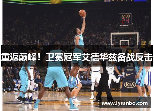 重返巅峰！卫冕冠军艾德华兹备战反击